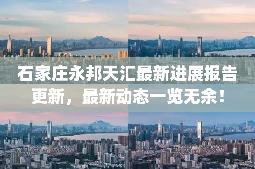 石家莊永邦天匯最新進展報告更新，最新動態(tài)一覽無余！