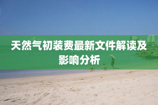 天然氣初裝費(fèi)最新文件解讀及影響分析
