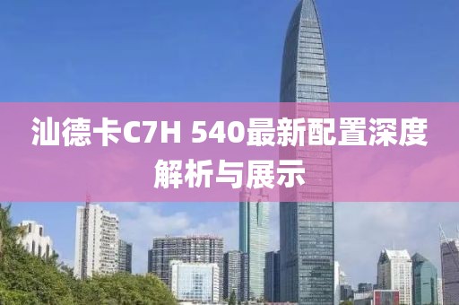 汕德卡C7H 540最新配置深度解析與展示