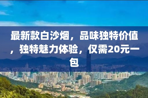 最新款白沙煙，品味獨(dú)特價(jià)值，獨(dú)特魅力體驗(yàn)，僅需20元一包