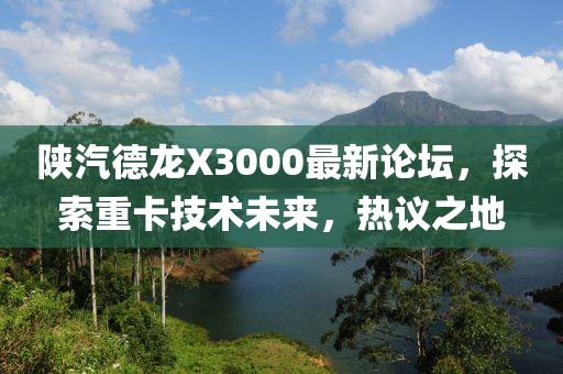 陜汽德龍X3000最新論壇，探索重卡技術(shù)未來，熱議之地