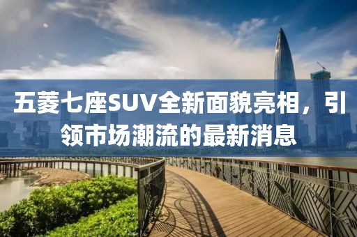 五菱七座SUV全新面貌亮相，引領(lǐng)市場潮流的最新消息
