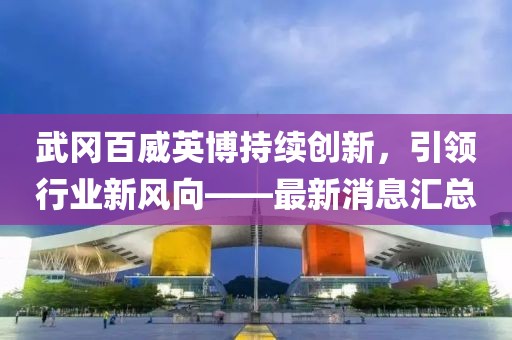 武岡百威英博持續(xù)創(chuàng)新，引領(lǐng)行業(yè)新風(fēng)向——最新消息匯總