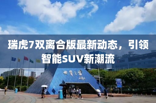 瑞虎7雙離合版最新動(dòng)態(tài)，引領(lǐng)智能SUV新潮流