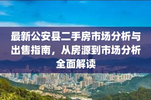 最新公安縣二手房市場(chǎng)分析與出售指南，從房源到市場(chǎng)分析全面解讀