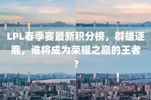 LPL春季賽最新積分榜，群雄逐鹿，誰將成為榮耀之巔的王者？