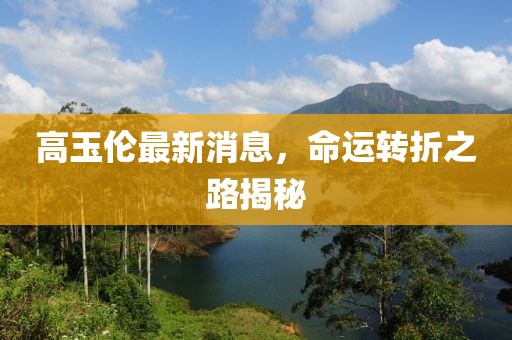 高玉倫最新消息，命運(yùn)轉(zhuǎn)折之路揭秘