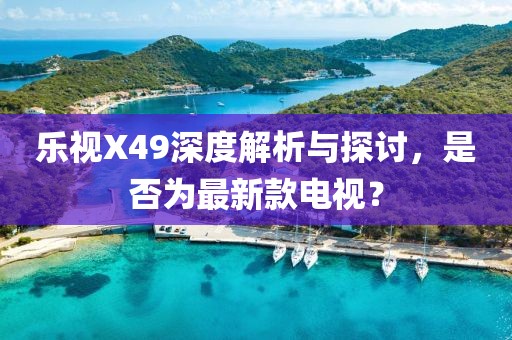樂視X49深度解析與探討，是否為最新款電視？