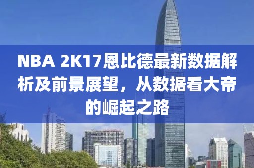 NBA 2K17恩比德最新數(shù)據(jù)解析及前景展望，從數(shù)據(jù)看大帝的崛起之路