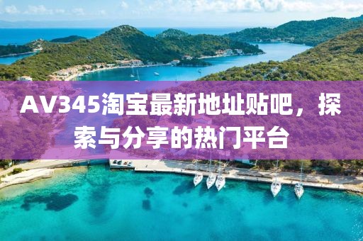 AV345淘寶最新地址貼吧，探索與分享的熱門(mén)平臺(tái)