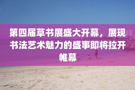 第四屆草書展盛大開幕，展現(xiàn)書法藝術(shù)魅力的盛事即將拉開帷幕