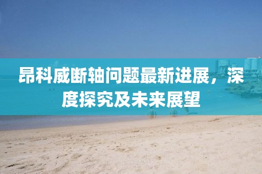 昂科威斷軸問題最新進(jìn)展，深度探究及未來展望