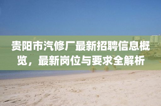 貴陽(yáng)市汽修廠最新招聘信息概覽，最新崗位與要求全解析