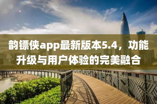 韻鏢俠app最新版本5.4，功能升級與用戶體驗的完美融合