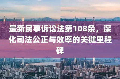 最新民事訴訟法第108條，深化司法公正與效率的關(guān)鍵里程碑