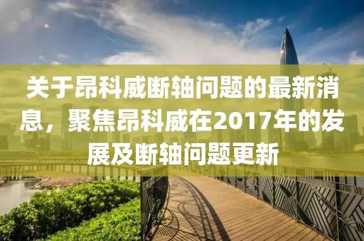 關(guān)于昂科威斷軸問題的最新消息，聚焦昂科威在2017年的發(fā)展及斷軸問題更新
