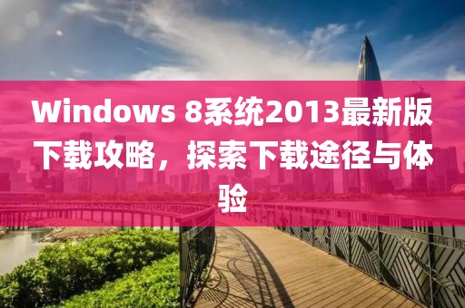 Windows 8系統(tǒng)2013最新版下載攻略，探索下載途徑與體驗(yàn)