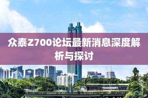 眾泰Z700論壇最新消息深度解析與探討