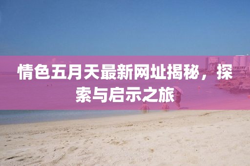 情色五月天最新網(wǎng)址揭秘，探索與啟示之旅