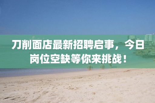 刀削面店最新招聘啟事，今日崗位空缺等你來(lái)挑戰(zhàn)！