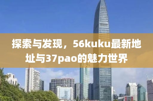 探索與發(fā)現(xiàn)，56kuku最新地址與37pao的魅力世界