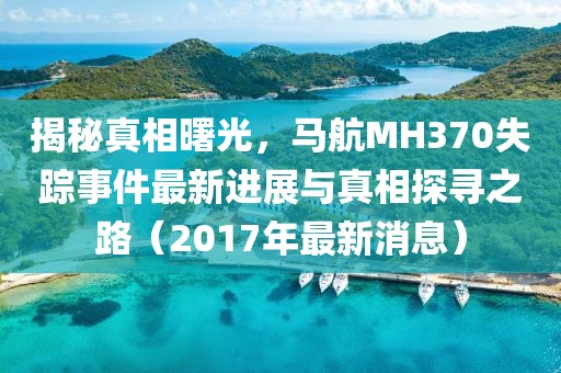 揭秘真相曙光，馬航MH370失蹤事件最新進展與真相探尋之路（2017年最新消息）