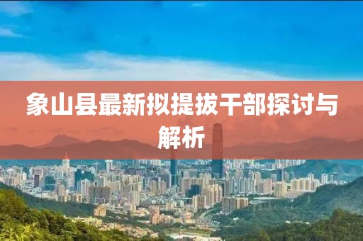 象山縣最新擬提拔干部探討與解析