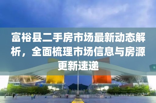 富?？h二手房市場最新動態(tài)解析，全面梳理市場信息與房源更新速遞