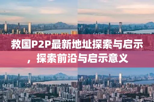 救國P2P最新地址探索與啟示，探索前沿與啟示意義