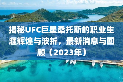 揭秘UFC巨星桑托斯的職業(yè)生涯輝煌與波折，最新消息與回顧（2023年）