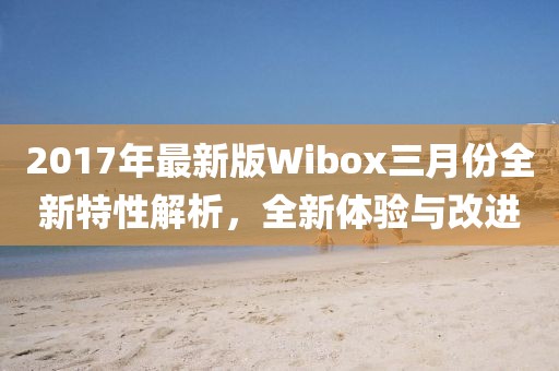 2017年最新版Wibox三月份全新特性解析，全新體驗與改進(jìn)