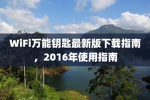 WiFi萬能鑰匙最新版下載指南，2016年使用指南