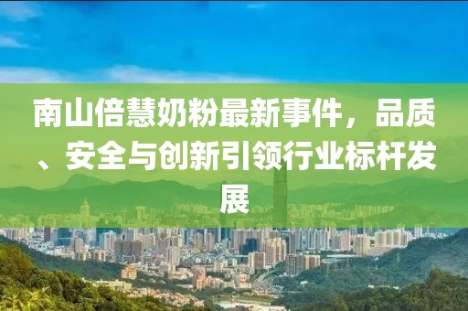 南山倍慧奶粉最新事件，品質(zhì)、安全與創(chuàng)新引領(lǐng)行業(yè)標(biāo)桿發(fā)展