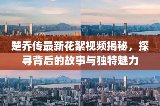 楚喬傳最新花絮視頻揭秘，探尋背后的故事與獨特魅力