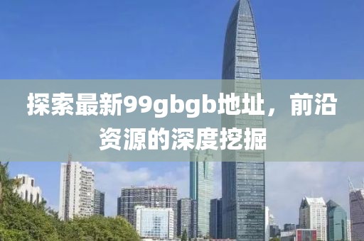 探索最新99gbgb地址，前沿資源的深度挖掘