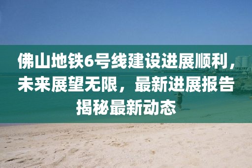 佛山地鐵6號線建設進展順利，未來展望無限，最新進展報告揭秘最新動態(tài)