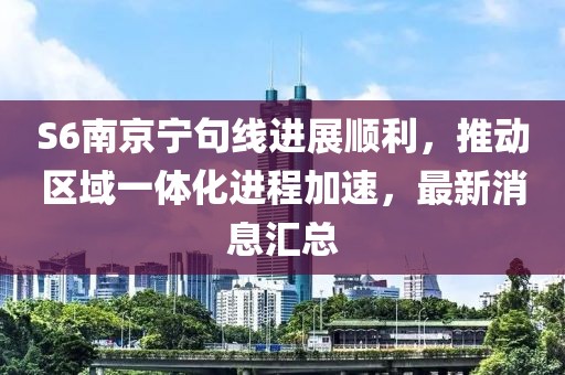 S6南京寧句線進展順利，推動區(qū)域一體化進程加速，最新消息匯總