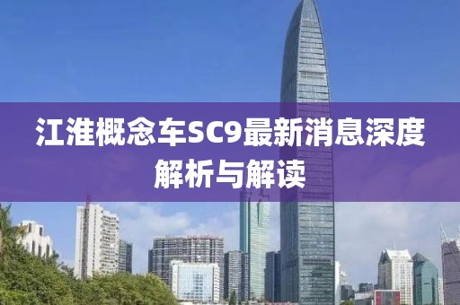 江淮概念車SC9最新消息深度解析與解讀
