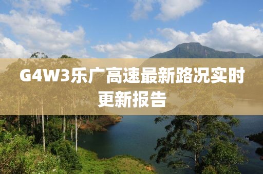 G4W3樂廣高速最新路況實時更新報告