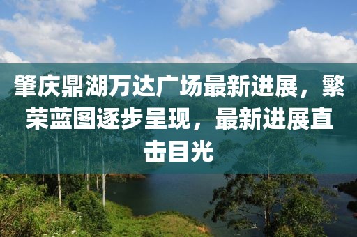 肇慶鼎湖萬(wàn)達(dá)廣場(chǎng)最新進(jìn)展，繁榮藍(lán)圖逐步呈現(xiàn)，最新進(jìn)展直擊目光