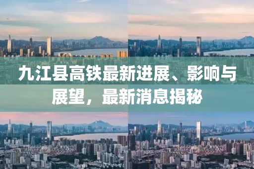 九江縣高鐵最新進(jìn)展、影響與展望，最新消息揭秘