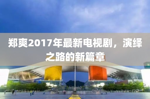 鄭爽2017年最新電視劇，演繹之路的新篇章
