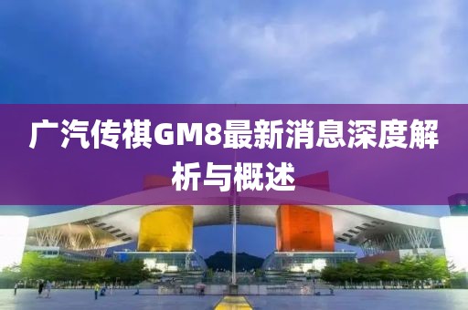 廣汽傳祺GM8最新消息深度解析與概述