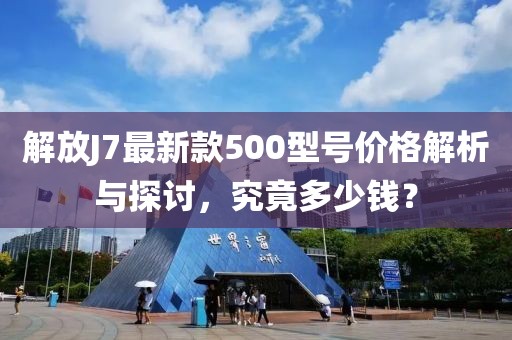 解放J7最新款500型號(hào)價(jià)格解析與探討，究竟多少錢？