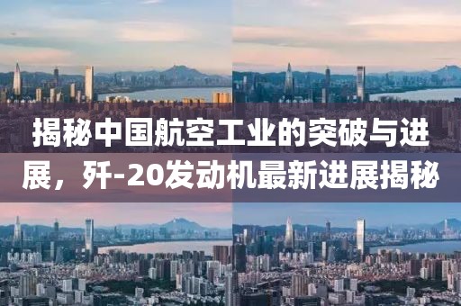 揭秘中國航空工業(yè)的突破與進展，殲-20發(fā)動機最新進展揭秘