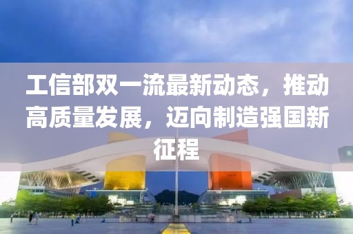 工信部雙一流最新動(dòng)態(tài)，推動(dòng)高質(zhì)量發(fā)展，邁向制造強(qiáng)國(guó)新征程