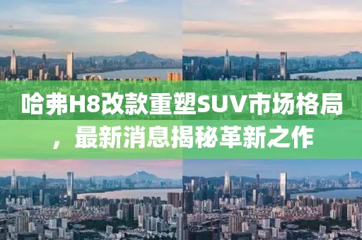 哈弗H8改款重塑SUV市場格局，最新消息揭秘革新之作