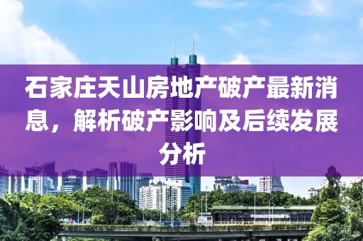 石家莊天山房地產(chǎn)破產(chǎn)最新消息，解析破產(chǎn)影響及后續(xù)發(fā)展分析