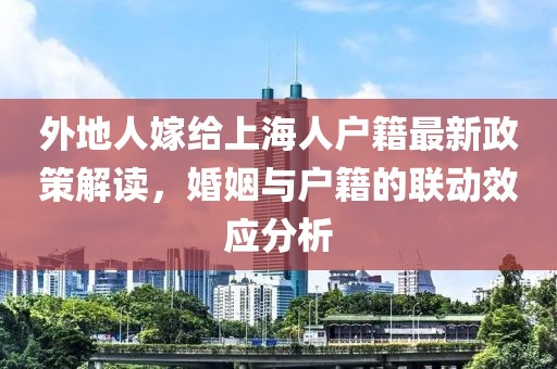 外地人嫁給上海人戶籍最新政策解讀，婚姻與戶籍的聯動效應分析