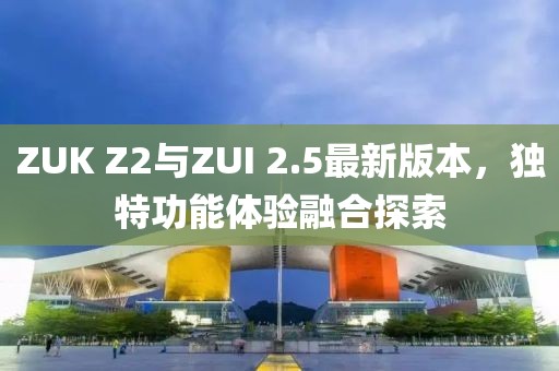 ZUK Z2與ZUI 2.5最新版本，獨(dú)特功能體驗(yàn)融合探索
